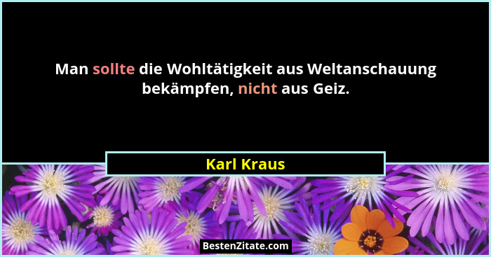 Man sollte die Wohltätigkeit aus Weltanschauung bekämpfen, nicht aus Geiz.... - Karl Kraus