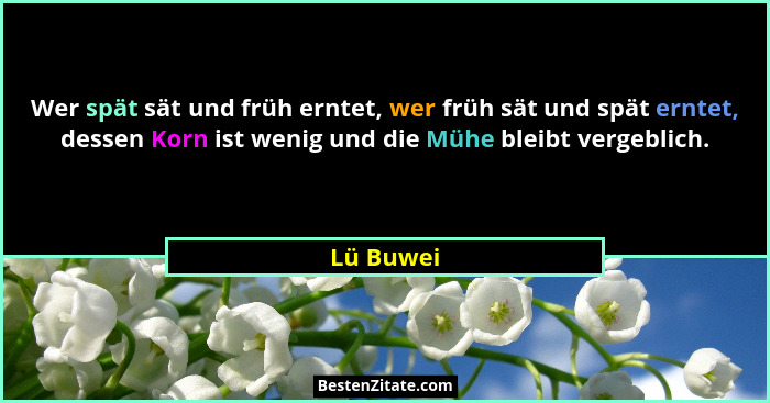 Wer spät sät und früh erntet, wer früh sät und spät erntet, dessen Korn ist wenig und die Mühe bleibt vergeblich.... - Lü Buwei