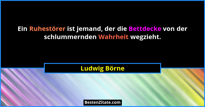 Ein Ruhestörer ist jemand, der die Bettdecke von der schlummernden Wahrheit wegzieht.... - Ludwig Börne