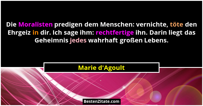 Die Moralisten predigen dem Menschen: vernichte, töte den Ehrgeiz in dir. Ich sage ihm: rechtfertige ihn. Darin liegt das Geheimn... - Marie d'Agoult