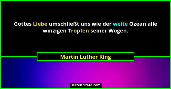 Gottes Liebe umschließt uns wie der weite Ozean alle winzigen Tropfen seiner Wogen.... - Martin Luther King