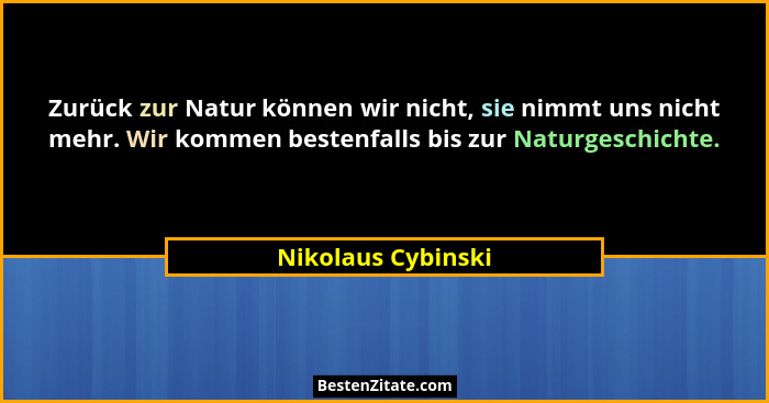 Zurück zur Natur können wir nicht, sie nimmt uns nicht mehr. Wir kommen bestenfalls bis zur Naturgeschichte.... - Nikolaus Cybinski