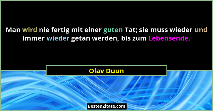 Man wird nie fertig mit einer guten Tat; sie muss wieder und immer wieder getan werden, bis zum Lebensende.... - Olav Duun
