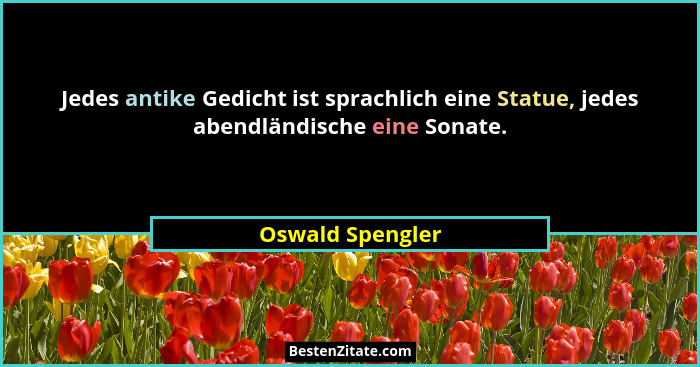 Jedes antike Gedicht ist sprachlich eine Statue, jedes abendländische eine Sonate.... - Oswald Spengler