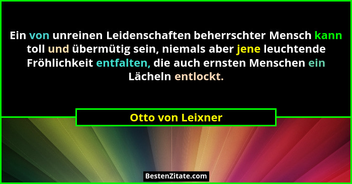 Ein von unreinen Leidenschaften beherrschter Mensch kann toll und übermütig sein, niemals aber jene leuchtende Fröhlichkeit entfalt... - Otto von Leixner