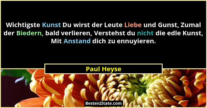 Wichtigste Kunst Du wirst der Leute Liebe und Gunst, Zumal der Biedern, bald verlieren, Verstehst du nicht die edle Kunst, Mit Anstand di... - Paul Heyse
