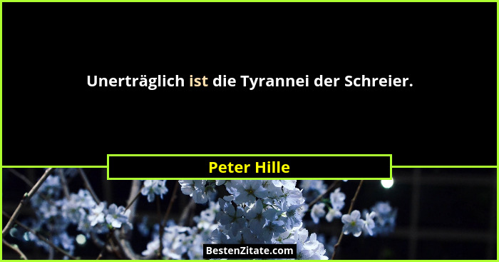 Unerträglich ist die Tyrannei der Schreier.... - Peter Hille