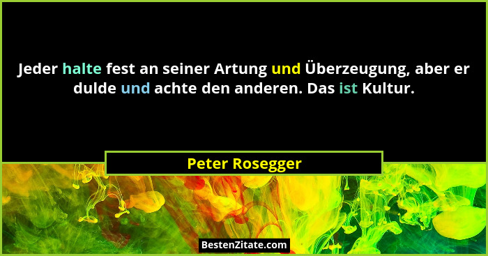 Jeder halte fest an seiner Artung und Überzeugung, aber er dulde und achte den anderen. Das ist Kultur.... - Peter Rosegger