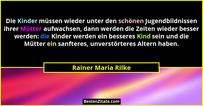 Die Kinder müssen wieder unter den schönen Jugendbildnissen ihrer Mütter aufwachsen, dann werden die Zeiten wieder besser werden:... - Rainer Maria Rilke
