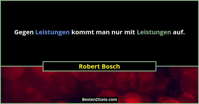 Gegen Leistungen kommt man nur mit Leistungen auf.... - Robert Bosch
