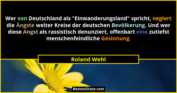 Wer von Deutschland als "Einwanderungsland" spricht, negiert die Ängste weiter Kreise der deutschen Bevölkerung. Und wer diese A... - Roland Wehl