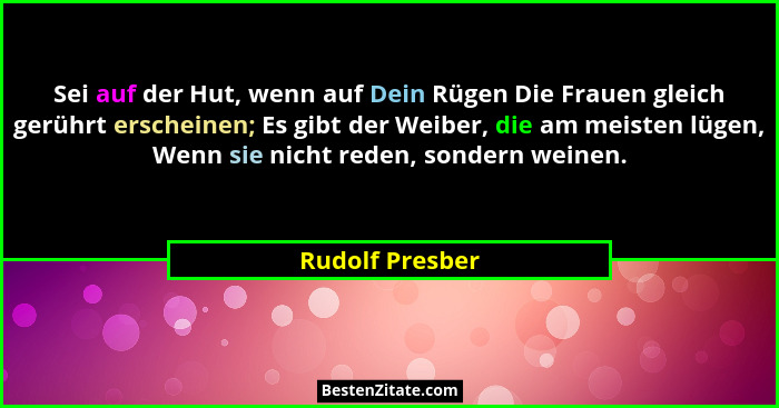 Sei auf der Hut, wenn auf Dein Rügen Die Frauen gleich gerührt erscheinen; Es gibt der Weiber, die am meisten lügen, Wenn sie nicht r... - Rudolf Presber