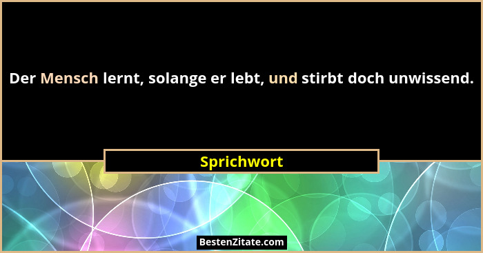 Der Mensch lernt, solange er lebt, und stirbt doch unwissend.... - Sprichwort
