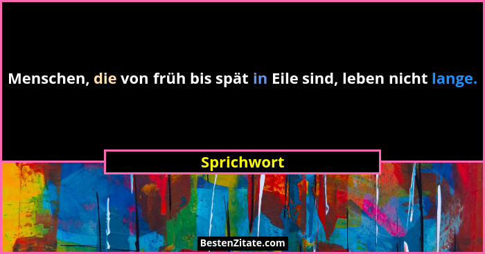 Menschen, die von früh bis spät in Eile sind, leben nicht lange.... - Sprichwort