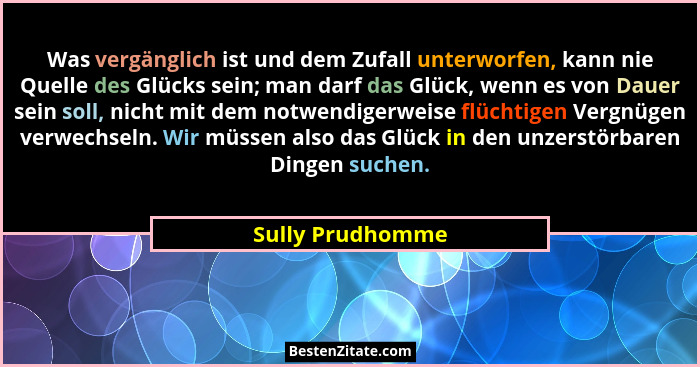 Was vergänglich ist und dem Zufall unterworfen, kann nie Quelle des Glücks sein; man darf das Glück, wenn es von Dauer sein soll, ni... - Sully Prudhomme