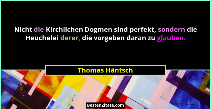 Nicht die Kirchlichen Dogmen sind perfekt, sondern die Heuchelei derer, die vorgeben daran zu glauben.... - Thomas Häntsch