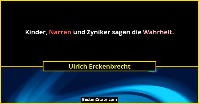 Kinder, Narren und Zyniker sagen die Wahrheit.... - Ulrich Erckenbrecht