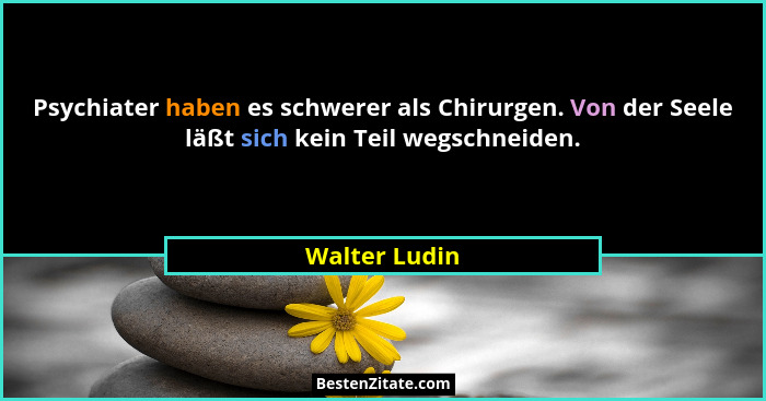 Psychiater haben es schwerer als Chirurgen. Von der Seele läßt sich kein Teil wegschneiden.... - Walter Ludin