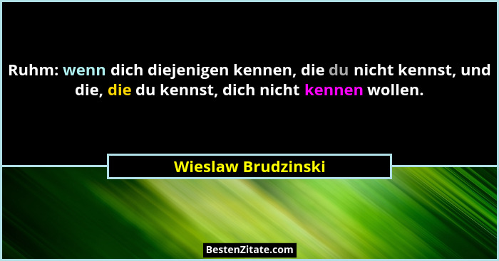 Ruhm: wenn dich diejenigen kennen, die du nicht kennst, und die, die du kennst, dich nicht kennen wollen.... - Wieslaw Brudzinski