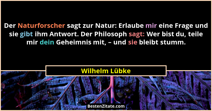 Der Naturforscher sagt zur Natur: Erlaube mir eine Frage und sie gibt ihm Antwort. Der Philosoph sagt: Wer bist du, teile mir dein Geh... - Wilhelm Lübke