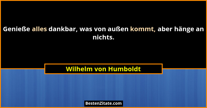 Genieße alles dankbar, was von außen kommt, aber hänge an nichts.... - Wilhelm von Humboldt
