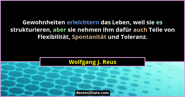 Gewohnheiten erleichtern das Leben, weil sie es strukturieren, aber sie nehmen ihm dafür auch Teile von Flexibilität, Spontanität u... - Wolfgang J. Reus
