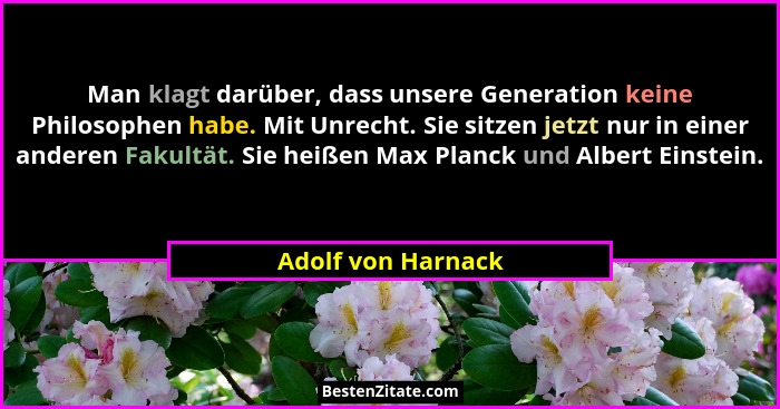Man klagt darüber, dass unsere Generation keine Philosophen habe. Mit Unrecht. Sie sitzen jetzt nur in einer anderen Fakultät. Sie... - Adolf von Harnack