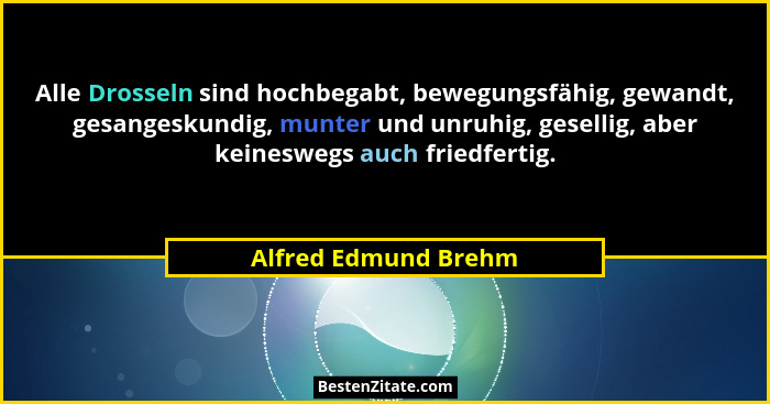 Alle Drosseln sind hochbegabt, bewegungsfähig, gewandt, gesangeskundig, munter und unruhig, gesellig, aber keineswegs auch fried... - Alfred Edmund Brehm