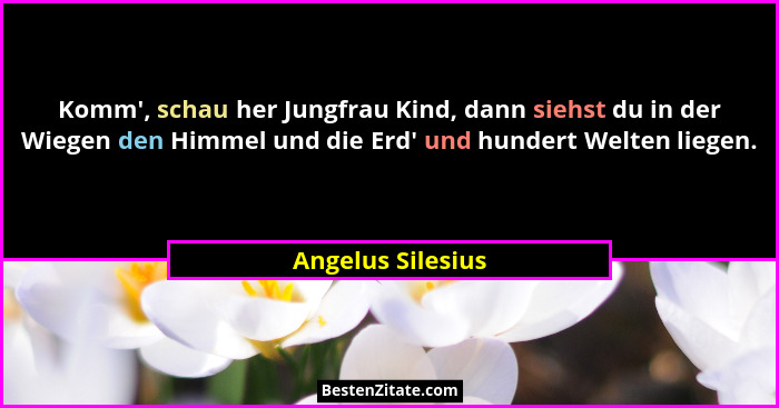 Komm', schau her Jungfrau Kind, dann siehst du in der Wiegen den Himmel und die Erd' und hundert Welten liegen.... - Angelus Silesius