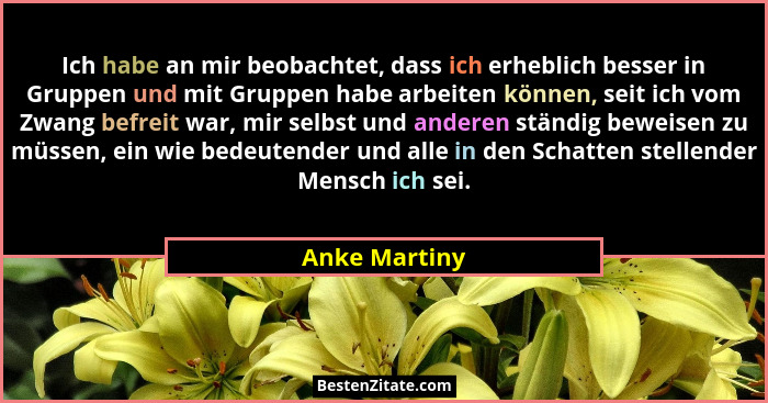 Ich habe an mir beobachtet, dass ich erheblich besser in Gruppen und mit Gruppen habe arbeiten können, seit ich vom Zwang befreit war,... - Anke Martiny