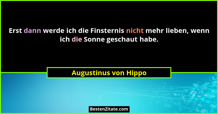 Erst dann werde ich die Finsternis nicht mehr lieben, wenn ich die Sonne geschaut habe.... - Augustinus von Hippo