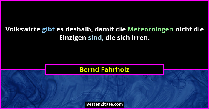 Volkswirte gibt es deshalb, damit die Meteorologen nicht die Einzigen sind, die sich irren.... - Bernd Fahrholz