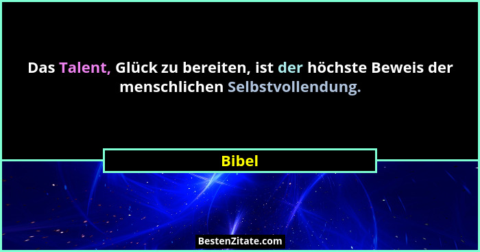 Das Talent, Glück zu bereiten, ist der höchste Beweis der menschlichen Selbstvollendung.... - Bibel