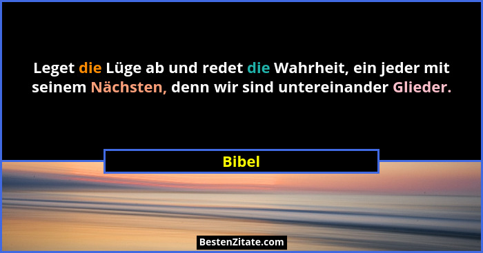Leget die Lüge ab und redet die Wahrheit, ein jeder mit seinem Nächsten, denn wir sind untereinander Glieder.... - Bibel