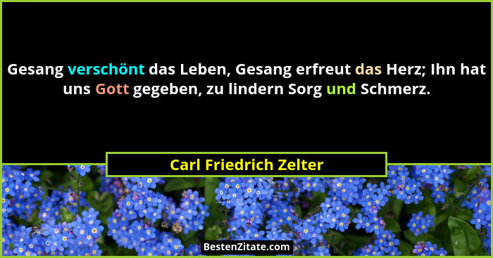 Gesang verschönt das Leben, Gesang erfreut das Herz; Ihn hat uns Gott gegeben, zu lindern Sorg und Schmerz.... - Carl Friedrich Zelter