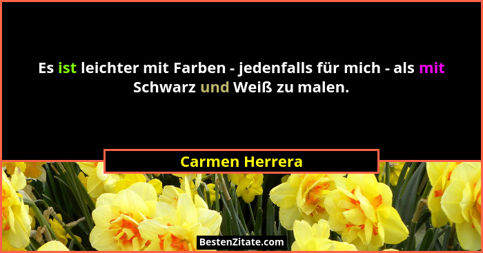 Es ist leichter mit Farben - jedenfalls für mich - als mit Schwarz und Weiß zu malen.... - Carmen Herrera