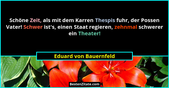 Schöne Zeit, als mit dem Karren Thespis fuhr, der Possen Vater! Schwer ist's, einen Staat regieren, zehnmal schwerer ein T... - Eduard von Bauernfeld
