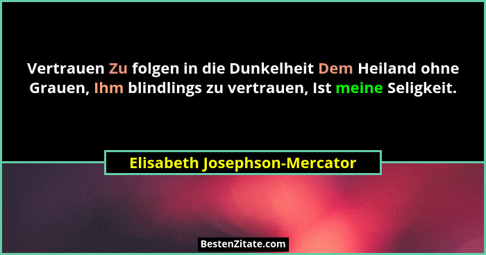 Vertrauen Zu folgen in die Dunkelheit Dem Heiland ohne Grauen, Ihm blindlings zu vertrauen, Ist meine Seligkeit.... - Elisabeth Josephson-Mercator