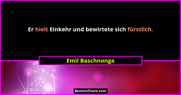 Er hielt Einkehr und bewirtete sich fürstlich.... - Emil Baschnonga