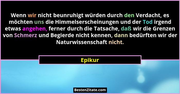 Wenn wir nicht beunruhigt würden durch den Verdacht, es möchten uns die Himmelserscheinungen und der Tod irgend etwas angehen, ferner durch d... - Epikur