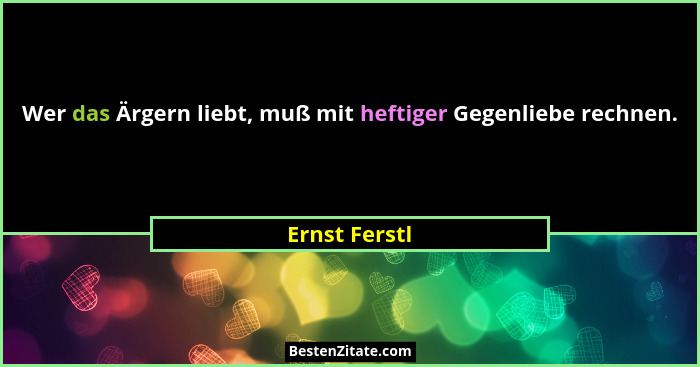 Wer das Ärgern liebt, muß mit heftiger Gegenliebe rechnen.... - Ernst Ferstl