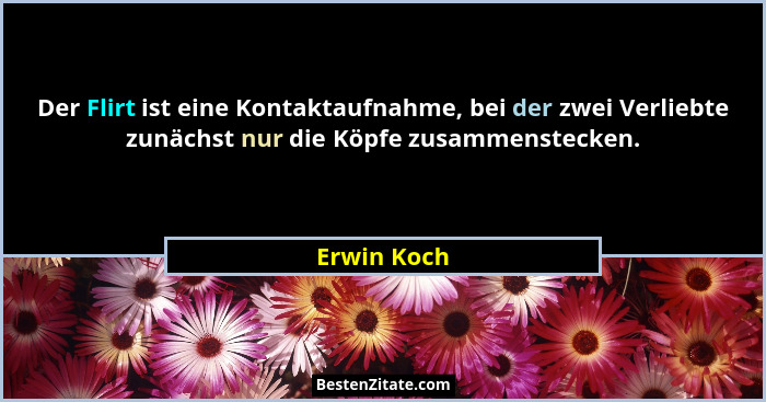 Der Flirt ist eine Kontaktaufnahme, bei der zwei Verliebte zunächst nur die Köpfe zusammenstecken.... - Erwin Koch