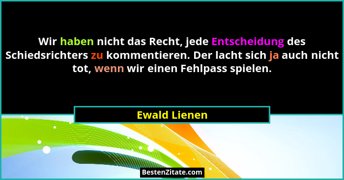 Wir haben nicht das Recht, jede Entscheidung des Schiedsrichters zu kommentieren. Der lacht sich ja auch nicht tot, wenn wir einen Fehl... - Ewald Lienen