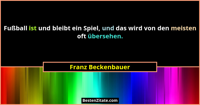 Fußball ist und bleibt ein Spiel, und das wird von den meisten oft übersehen.... - Franz Beckenbauer