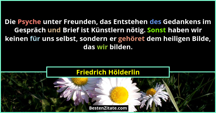 Die Psyche unter Freunden, das Entstehen des Gedankens im Gespräch und Brief ist Künstlern nötig. Sonst haben wir keinen für uns... - Friedrich Hölderlin