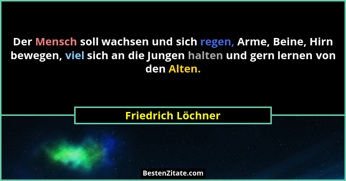 Der Mensch soll wachsen und sich regen, Arme, Beine, Hirn bewegen, viel sich an die Jungen halten und gern lernen von den Alten.... - Friedrich Löchner