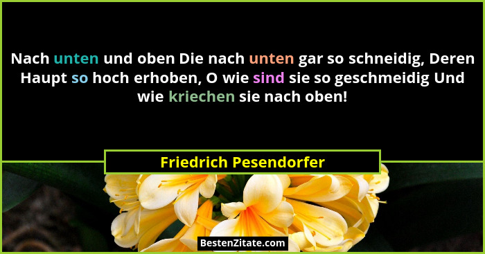 Nach unten und oben Die nach unten gar so schneidig, Deren Haupt so hoch erhoben, O wie sind sie so geschmeidig Und wie kriech... - Friedrich Pesendorfer