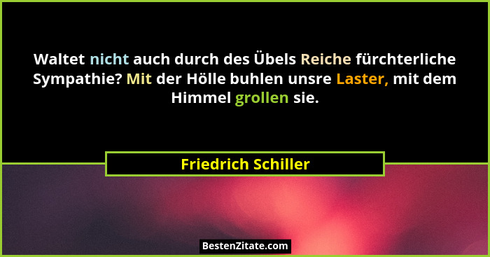 Waltet nicht auch durch des Übels Reiche fürchterliche Sympathie? Mit der Hölle buhlen unsre Laster, mit dem Himmel grollen sie.... - Friedrich Schiller
