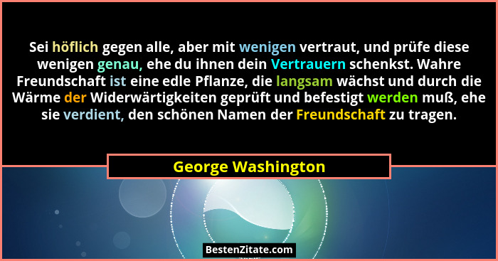 Sei höflich gegen alle, aber mit wenigen vertraut, und prüfe diese wenigen genau, ehe du ihnen dein Vertrauern schenkst. Wahre Fre... - George Washington