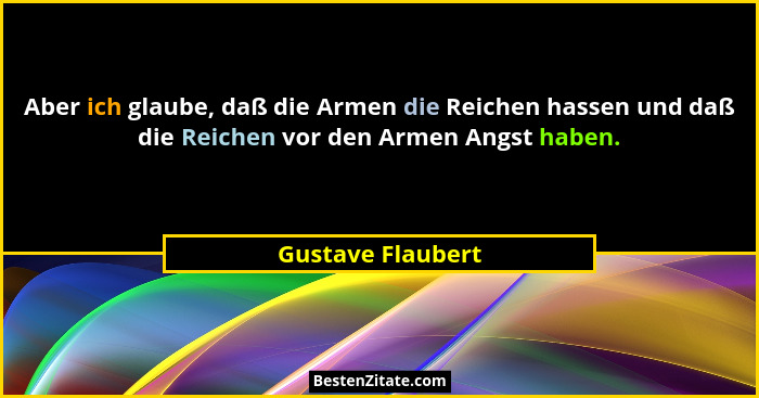Aber ich glaube, daß die Armen die Reichen hassen und daß die Reichen vor den Armen Angst haben.... - Gustave Flaubert